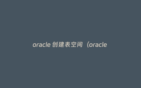 oracle 创建表空间（oracle 创建表空间 用户 授权）