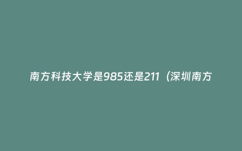 南方科技大学是985还是211（深圳南方科技大学是985还是211）