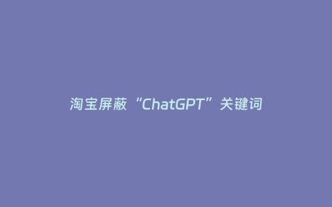 淘宝屏蔽“ChatGPT”关键词